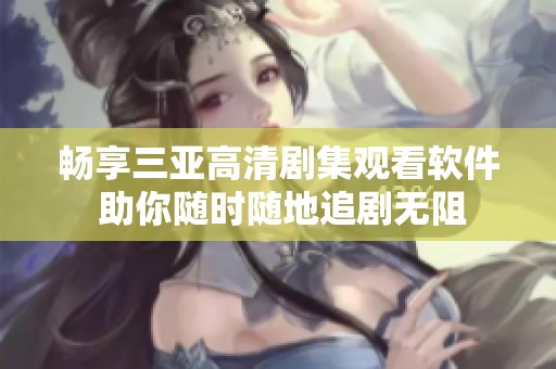 畅享三亚高清剧集观看软件 助你随时随地追剧无阻