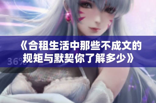 《合租生活中那些不成文的规矩与默契你了解多少》