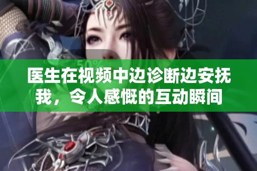 医生在视频中边诊断边安抚我，令人感慨的互动瞬间