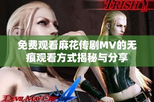 免费观看麻花传剧MV的无痕观看方式揭秘与分享