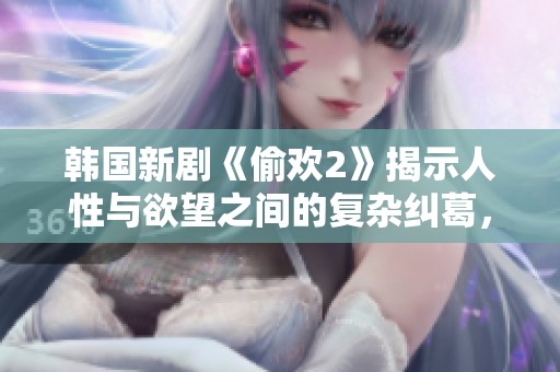韩国新剧《偷欢2》揭示人性与欲望之间的复杂纠葛，剧情引发热议