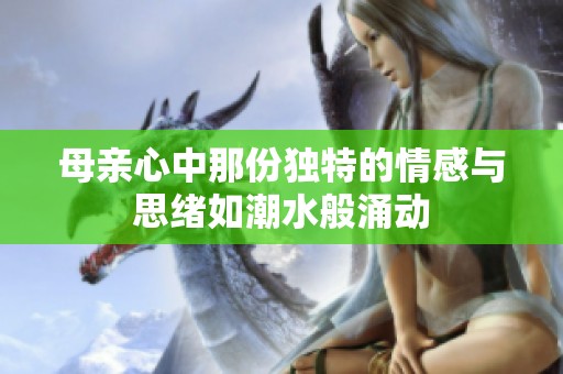 母亲心中那份独特的情感与思绪如潮水般涌动