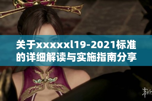 关于xxxxxl19-2021标准的详细解读与实施指南分享