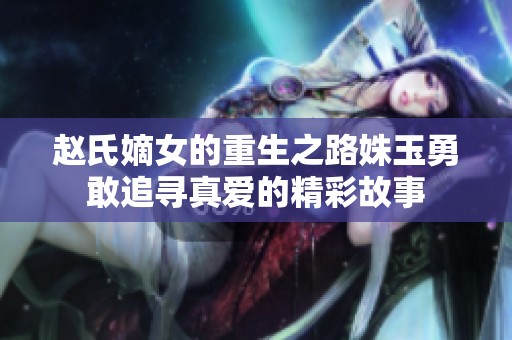赵氏嫡女的重生之路姝玉勇敢追寻真爱的精彩故事