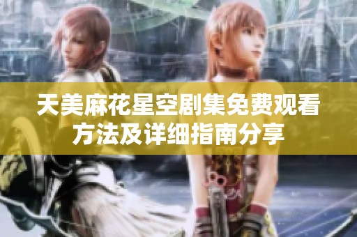 天美麻花星空剧集免费观看方法及详细指南分享
