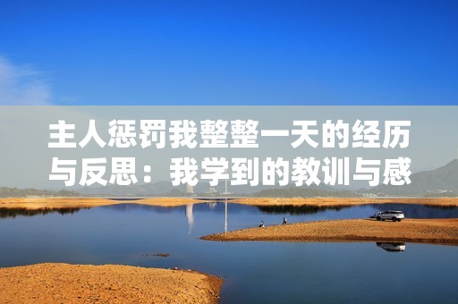 主人惩罚我整整一天的经历与反思：我学到的教训与感悟