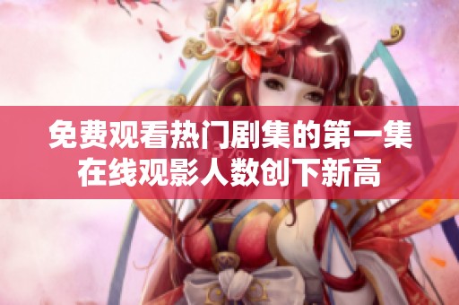免费观看热门剧集的第一集在线观影人数创下新高