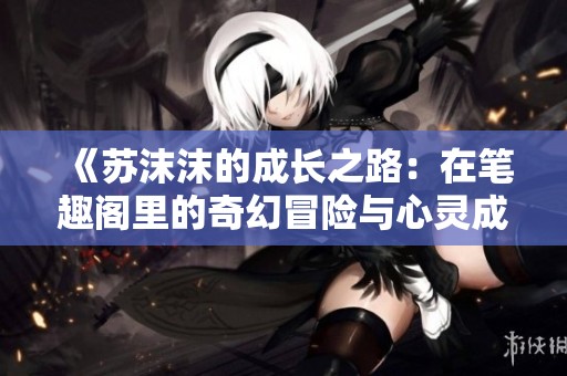 《苏沫沫的成长之路：在笔趣阁里的奇幻冒险与心灵成长》