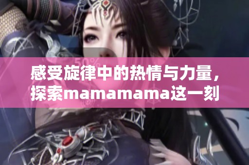 感受旋律中的热情与力量，探索mamamama这一刻的华丽魅力