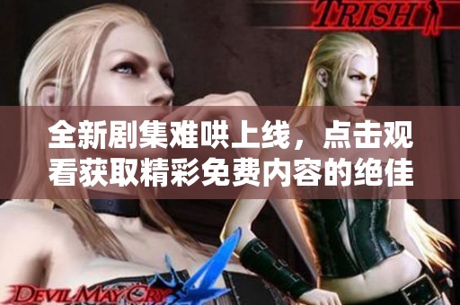 全新剧集难哄上线，点击观看获取精彩免费内容的绝佳机会