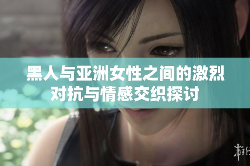 黑人与亚洲女性之间的激烈对抗与情感交织探讨