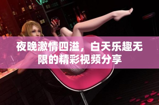 夜晚激情四溢，白天乐趣无限的精彩视频分享