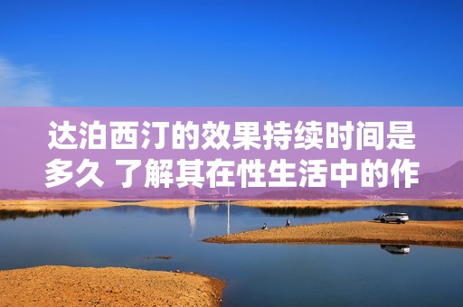 达泊西汀的效果持续时间是多久 了解其在性生活中的作用与影响