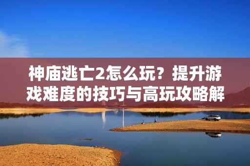 神庙逃亡2怎么玩？提升游戏难度的技巧与高玩攻略解析