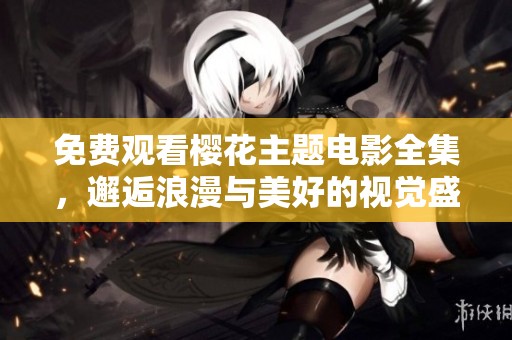 免费观看樱花主题电影全集，邂逅浪漫与美好的视觉盛宴