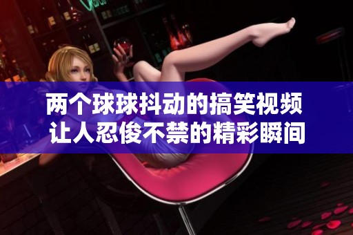 两个球球抖动的搞笑视频 让人忍俊不禁的精彩瞬间