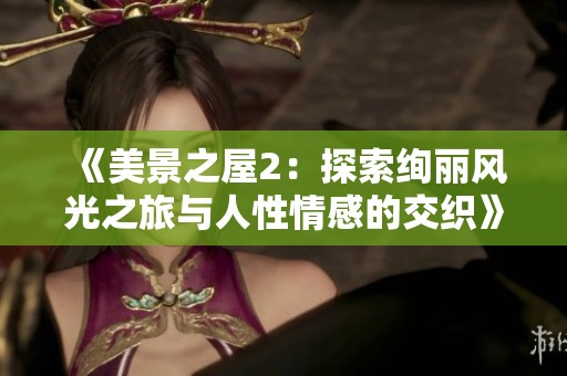 《美景之屋2：探索绚丽风光之旅与人性情感的交织》