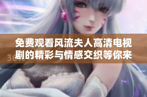 免费观看风流夫人高清电视剧的精彩与情感交织等你来探索