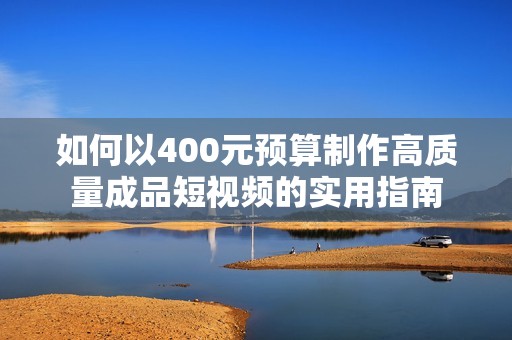 如何以400元预算制作高质量成品短视频的实用指南