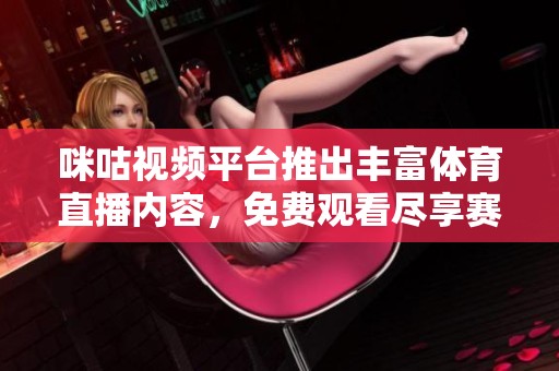 咪咕视频平台推出丰富体育直播内容，免费观看尽享赛事盛宴