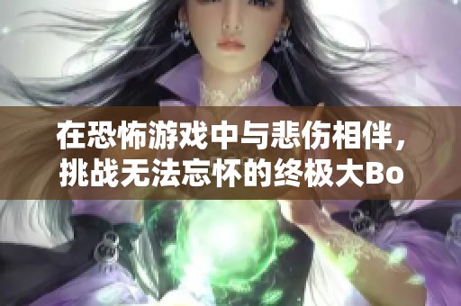 在恐怖游戏中与悲伤相伴，挑战无法忘怀的终极大Boss