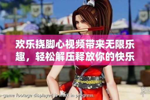 欢乐挠脚心视频带来无限乐趣，轻松解压释放你的快乐源泉
