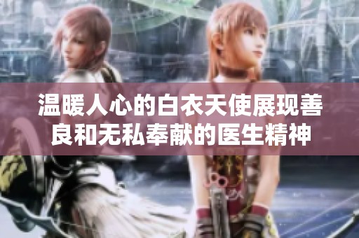 温暖人心的白衣天使展现善良和无私奉献的医生精神