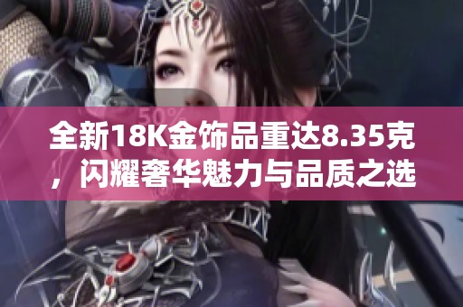 全新18K金饰品重达8.35克，闪耀奢华魅力与品质之选