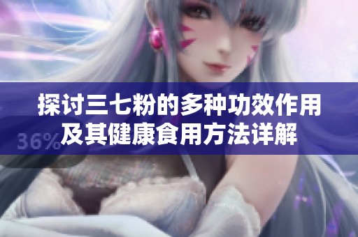探讨三七粉的多种功效作用及其健康食用方法详解