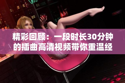 精彩回顾：一段时长30分钟的插曲高清视频带你重温经典瞬间