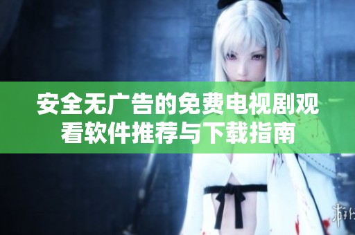 安全无广告的免费电视剧观看软件推荐与下载指南