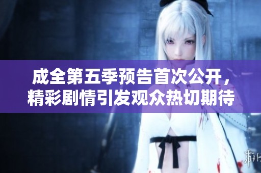 成全第五季预告首次公开，精彩剧情引发观众热切期待与讨论
