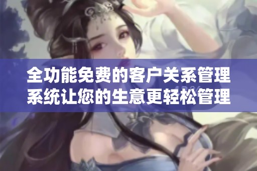 全功能免费的客户关系管理系统让您的生意更轻松管理