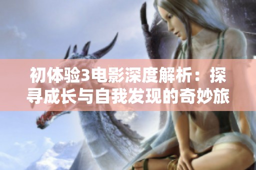 初体验3电影深度解析：探寻成长与自我发现的奇妙旅程