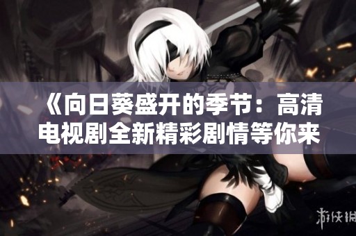 《向日葵盛开的季节：高清电视剧全新精彩剧情等你来欣赏》