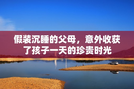 假装沉睡的父母，意外收获了孩子一天的珍贵时光