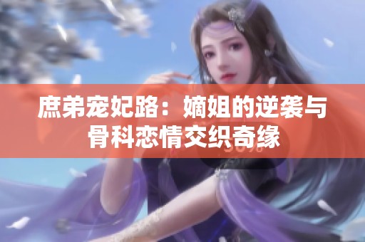 庶弟宠妃路：嫡姐的逆袭与骨科恋情交织奇缘