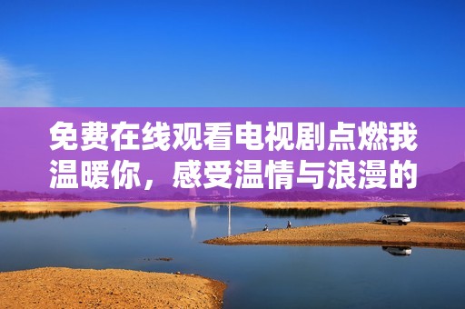 免费在线观看电视剧点燃我温暖你，感受温情与浪漫的唯美故事