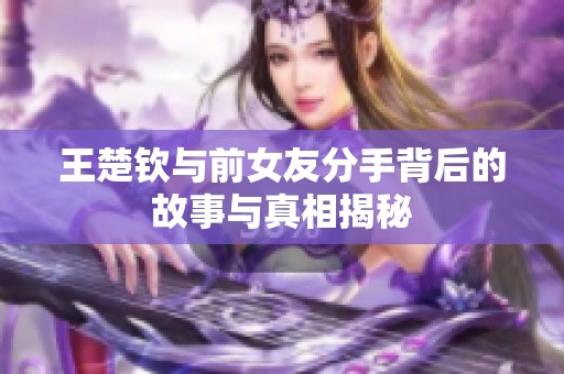 王楚钦与前女友分手背后的故事与真相揭秘