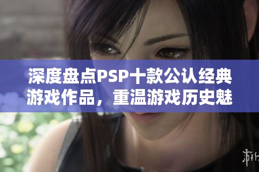 深度盘点PSP十款公认经典游戏作品，重温游戏历史魅力