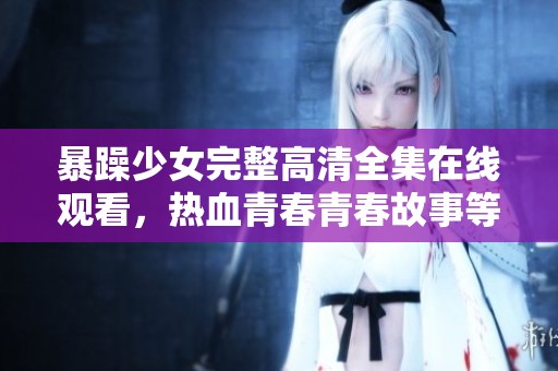 暴躁少女完整高清全集在线观看，热血青春青春故事等你体验