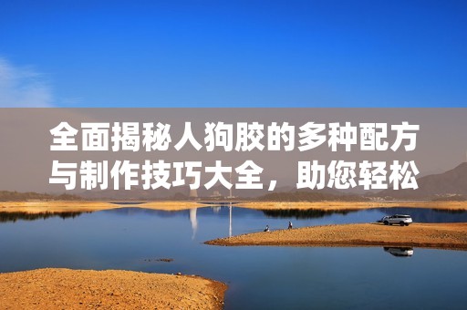 全面揭秘人狗胶的多种配方与制作技巧大全，助您轻松掌握