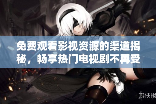 免费观看影视资源的渠道揭秘，畅享热门电视剧不再受限