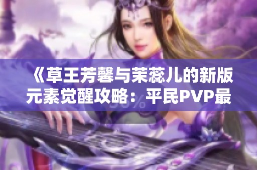 《草王芳馨与茉蕊儿的新版元素觉醒攻略：平民PVP最强打法解析》