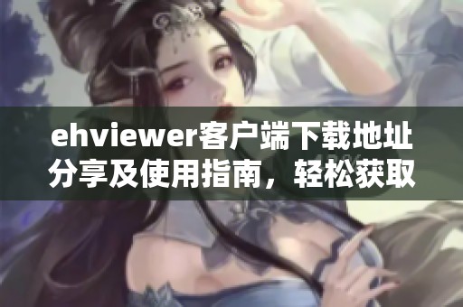 ehviewer客户端下载地址分享及使用指南，轻松获取最新版本