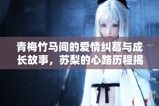 青梅竹马间的爱情纠葛与成长故事，苏梨的心路历程揭秘