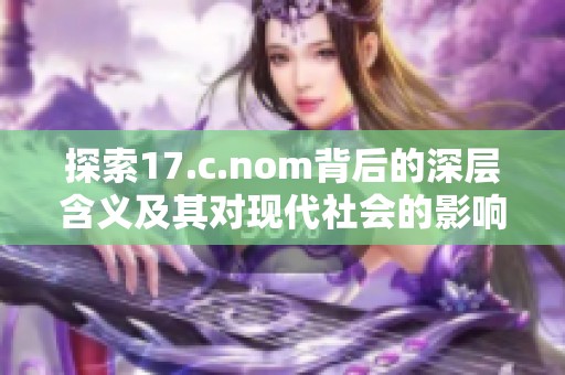 探索17.c.nom背后的深层含义及其对现代社会的影响与启示
