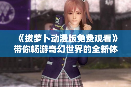 《拔萝卜动漫版免费观看》带你畅游奇幻世界的全新体验就在这里