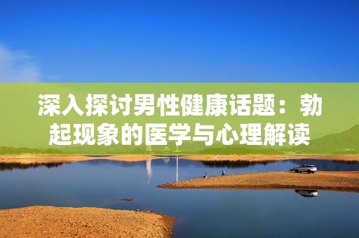 深入探讨男性健康话题：勃起现象的医学与心理解读