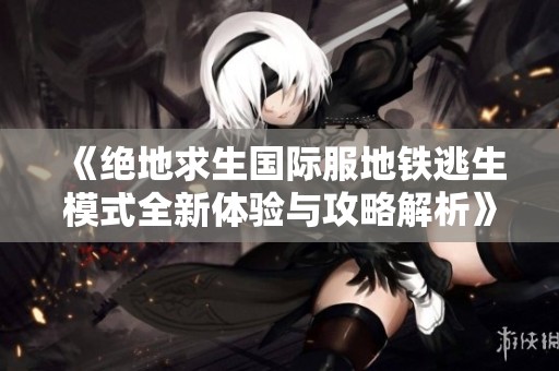 《绝地求生国际服地铁逃生模式全新体验与攻略解析》